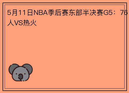 5月11日NBA季后赛东部半决赛G5：76人VS热火